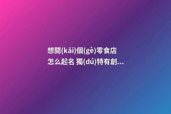 想開(kāi)個(gè)零食店怎么起名 獨(dú)特有創(chuàng)意的零食店名字大全,起名之家-第1張-店鋪起名-玄機(jī)派